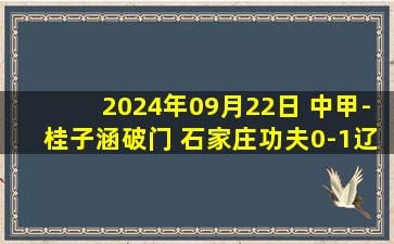 2024年09月22日 中甲-桂子涵破门 石家庄功夫0-1辽宁铁人